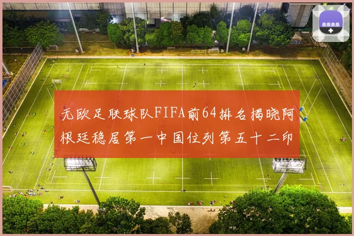 无欧足联球队FIFA前64排名揭晓阿根廷稳居第一中国位列第五十二印度未能入围