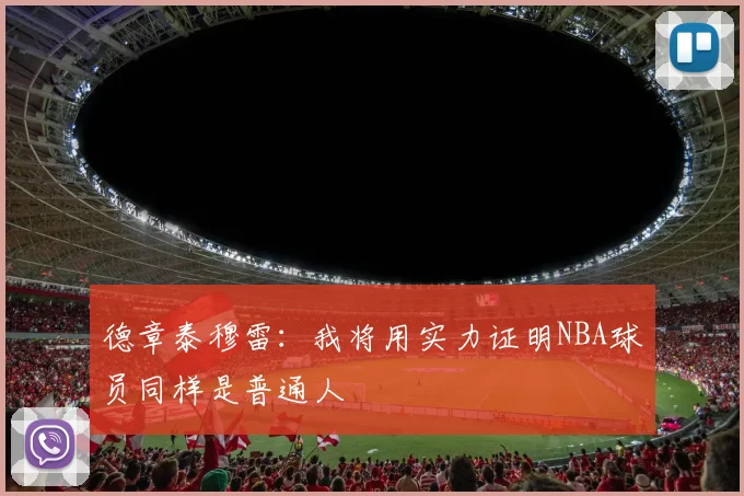 德章泰穆雷：我将用实力证明NBA球员同样是普通人