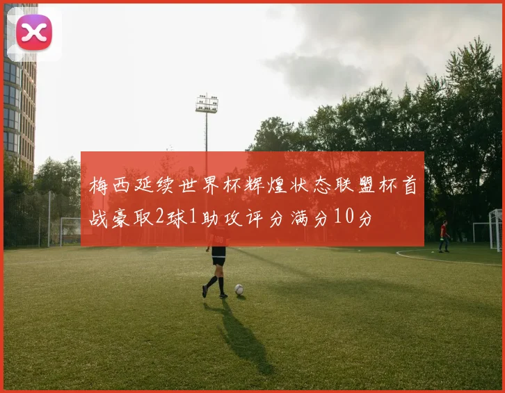 梅西延续世界杯辉煌状态联盟杯首战豪取2球1助攻评分满分10分