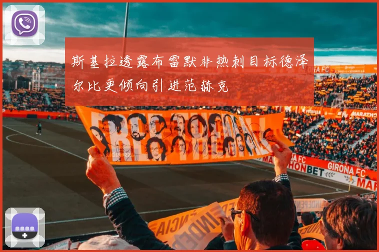 斯基拉透露布雷默非热刺目标德泽尔比更倾向引进范赫克