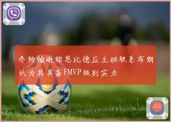 乔约翰逊称恩比德应主动联系布朗认为其具备FMVP级别实力